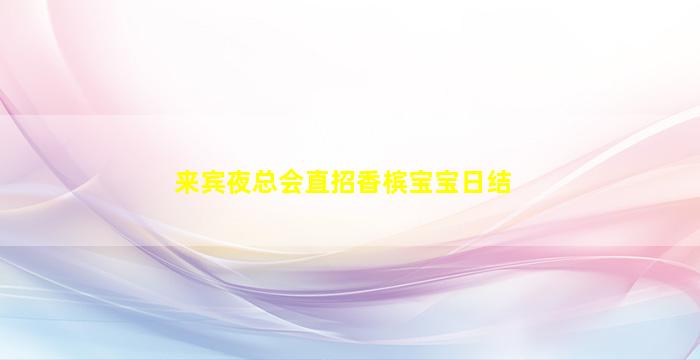 来宾夜总会直招香槟宝宝日结